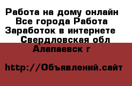 Работа на дому-онлайн - Все города Работа » Заработок в интернете   . Свердловская обл.,Алапаевск г.